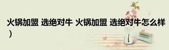 火锅加盟 选绝对牛 火锅加盟 选绝对牛怎么样）