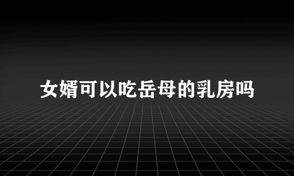 女婿可以吃岳母的乳房吗