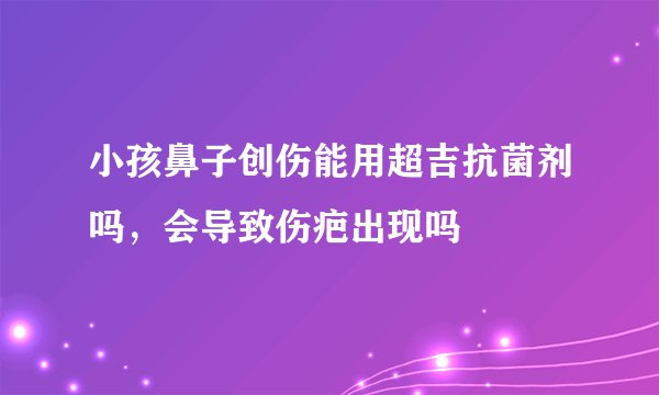 小孩鼻子创伤能用超吉抗菌剂吗,会导致伤疤出现吗