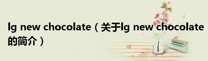 lg new chocolate（关于lg new chocolate的简介）