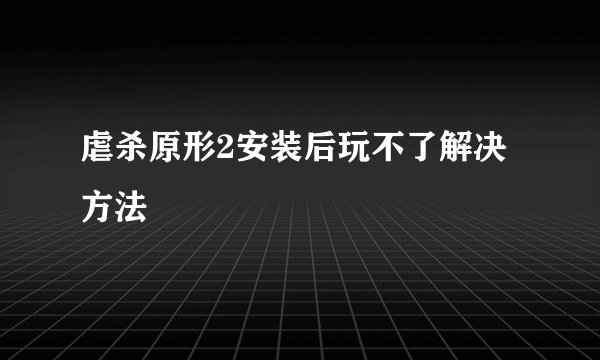 虐杀原形2安装后玩不了解决方法