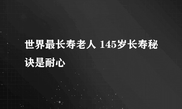 世界最长寿老人 145岁长寿秘诀是耐心