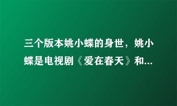 三个版本姚小蝶的身世，姚小蝶是电视剧《爱在春天》和《我和春天有个约会》的女主角-飞外网