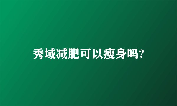 秀域减肥可以瘦身吗?