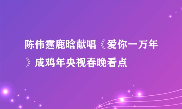 陈伟霆鹿晗献唱《爱你一万年》成鸡年央视春晚看点