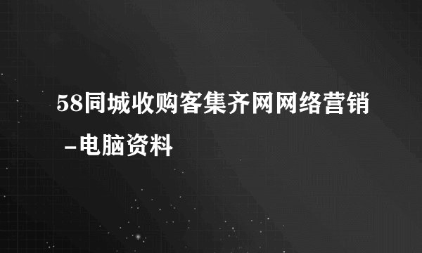 58同城收购客集齐网网络营销 -电脑资料
