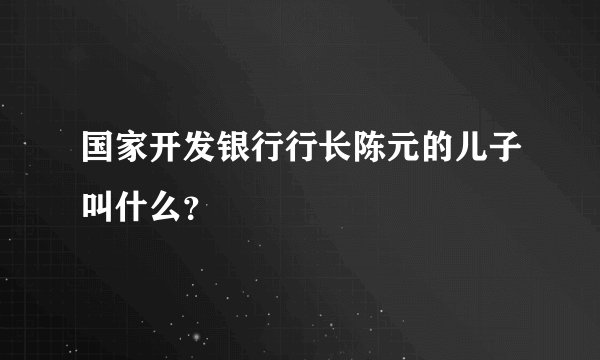 国家开发银行行长陈元的儿子叫什么？