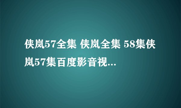 侠岚57全集 侠岚全集 58集侠岚57集百度影音视频高清在线