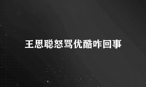 王思聪怒骂优酷咋回事