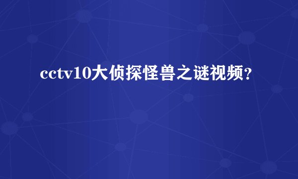 cctv10大侦探怪兽之谜视频？