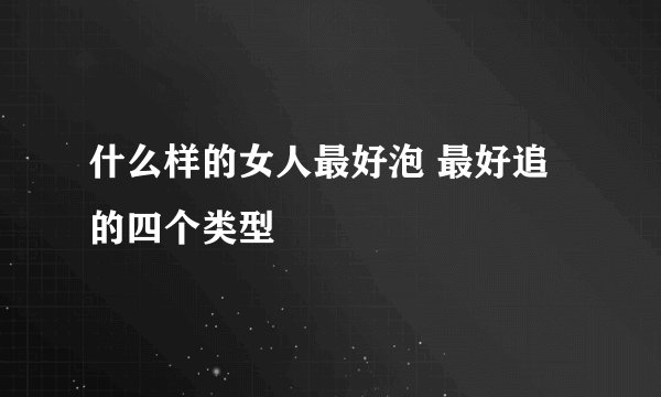 什么样的女人最好泡 最好追的四个类型