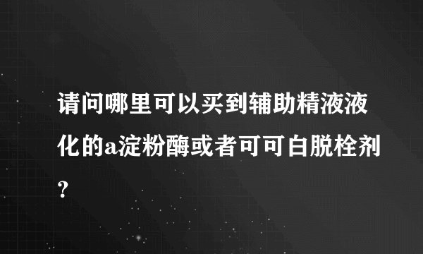 请问哪里可以买到辅助精液液化的a淀粉酶或者可可白脱栓剂？