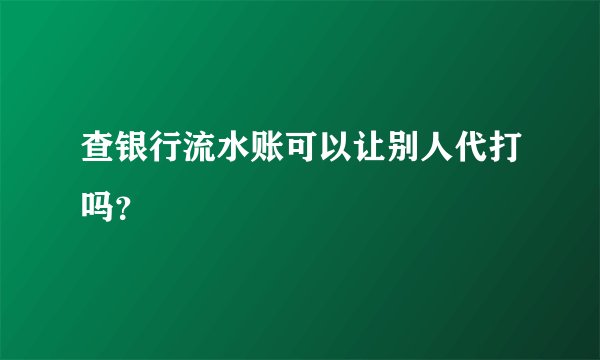 查银行流水账可以让别人代打吗？