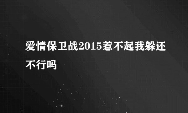 爱情保卫战2015惹不起我躲还不行吗