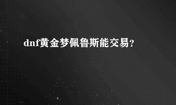 dnf黄金梦佩鲁斯能交易？