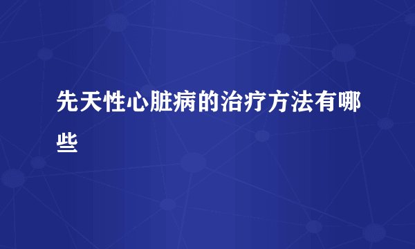 先天性心脏病的治疗方法有哪些