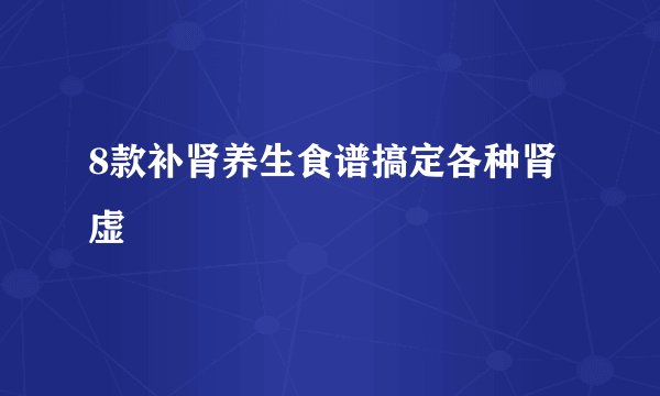 8款补肾养生食谱搞定各种肾虚 