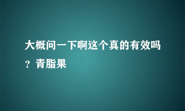 大概问一下啊这个真的有效吗？青脂果