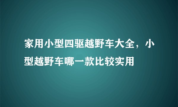 家用小型四驱越野车大全，小型越野车哪一款比较实用