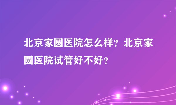 北京家圆医院怎么样？北京家圆医院试管好不好？