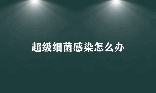 超级细菌感染怎么办
