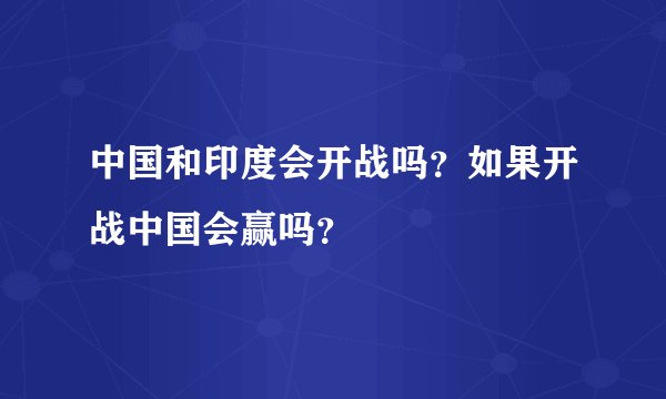 中国和印度会开战吗？如果开战中国会赢吗？