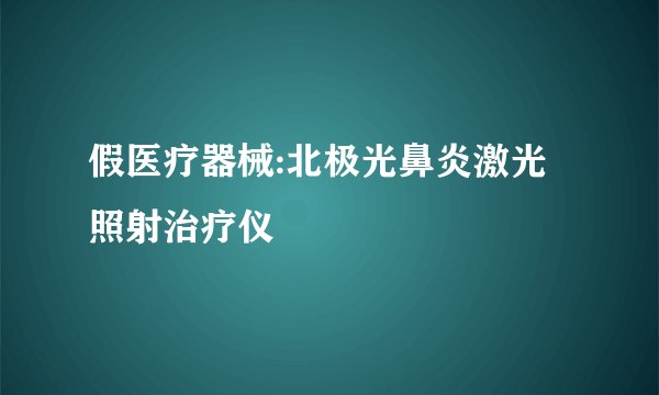 假医疗器械:北极光鼻炎激光照射治疗仪