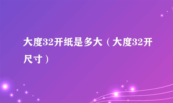大度32开纸是多大（大度32开尺寸）