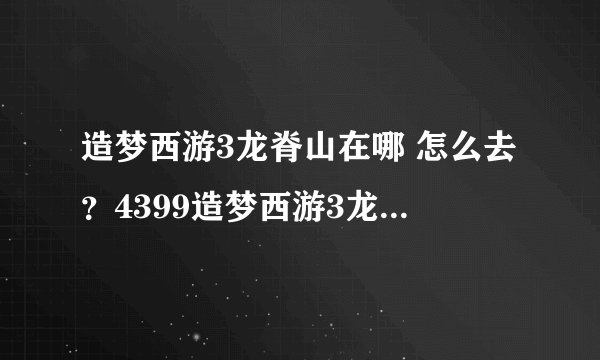 造梦西游3龙脊山在哪 怎么去？4399造梦西游3龙脊山攻略 资讯