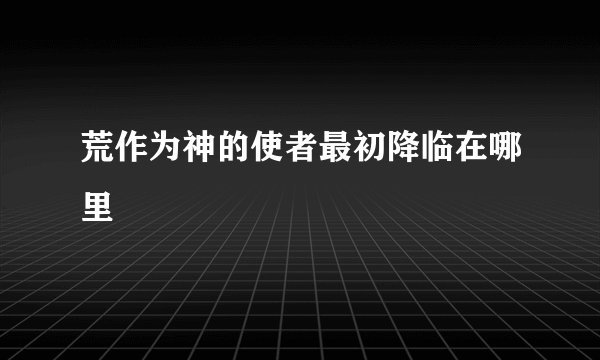 荒作为神的使者最初降临在哪里