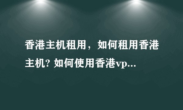 香港主机租用，如何租用香港主机? 如何使用香港vps服务器？