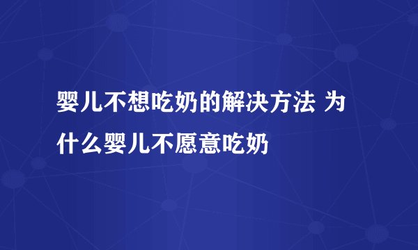 婴儿不想吃奶的解决方法 为什么婴儿不愿意吃奶