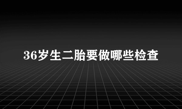36岁生二胎要做哪些检查