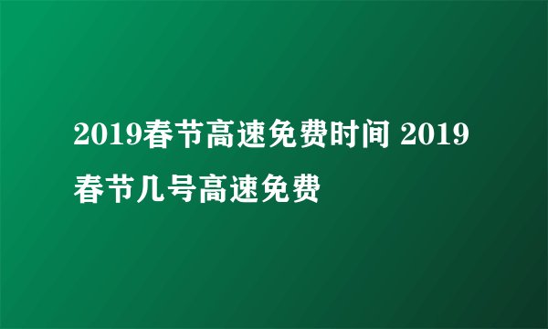 2019春节高速免费时间 2019春节几号高速免费
