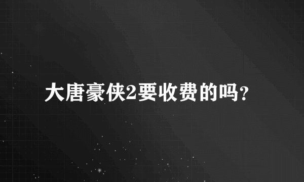 大唐豪侠2要收费的吗？