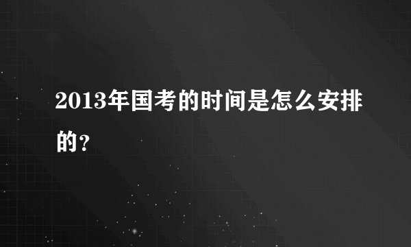 2013年国考的时间是怎么安排的？