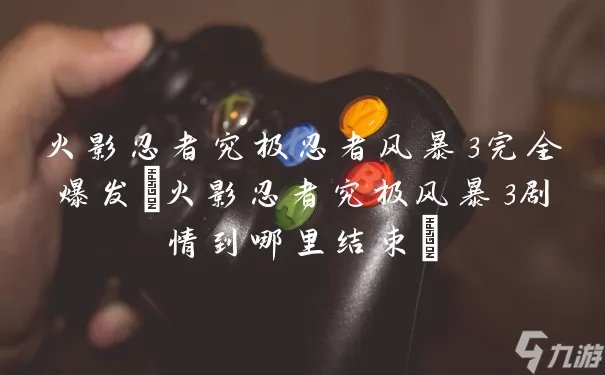 火影忍者究极忍者风暴3完全爆发 火影忍者究极风暴3剧情到哪里结束