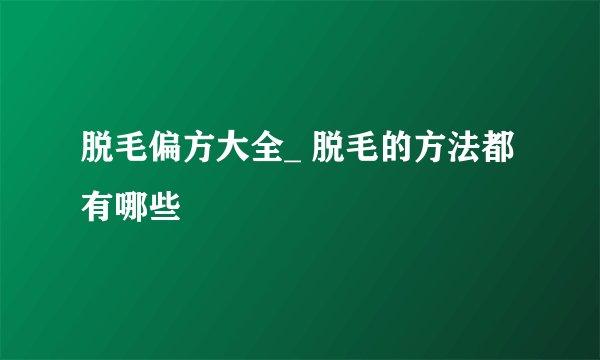 脱毛偏方大全_ 脱毛的方法都有哪些