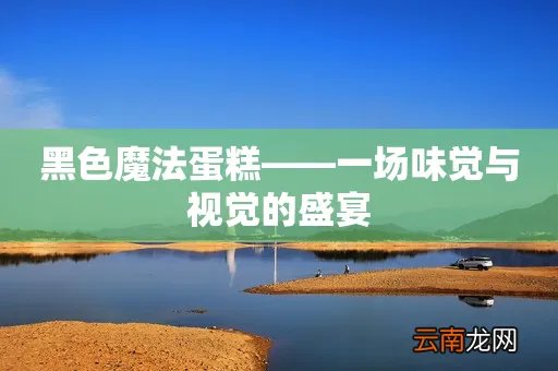 黑色魔法蛋糕——一场味觉与视觉的盛宴
