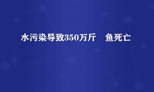 水污染导致350万斤鮰鱼死亡