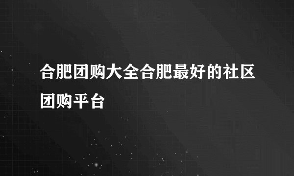 合肥团购大全合肥最好的社区团购平台