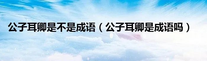 公子耳卿是不是成语（公子耳卿是成语吗）
