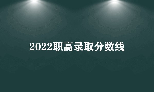 2022职高录取分数线