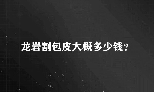龙岩割包皮大概多少钱？