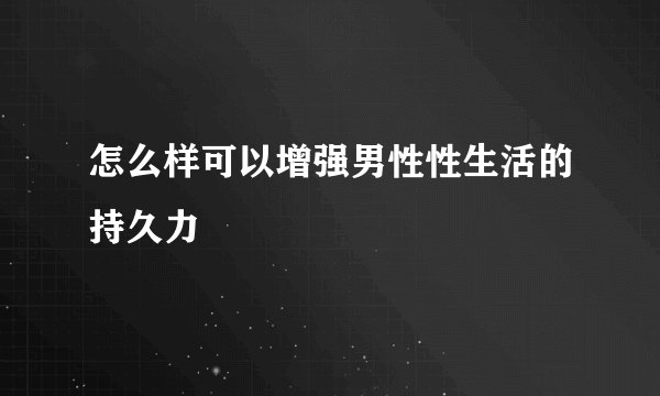 怎么样可以增强男性性生活的持久力