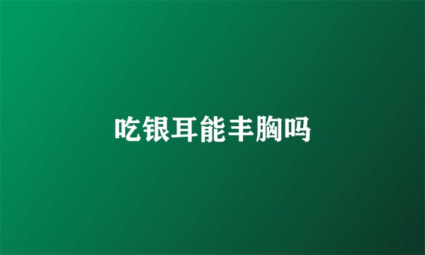 吃银耳能丰胸吗