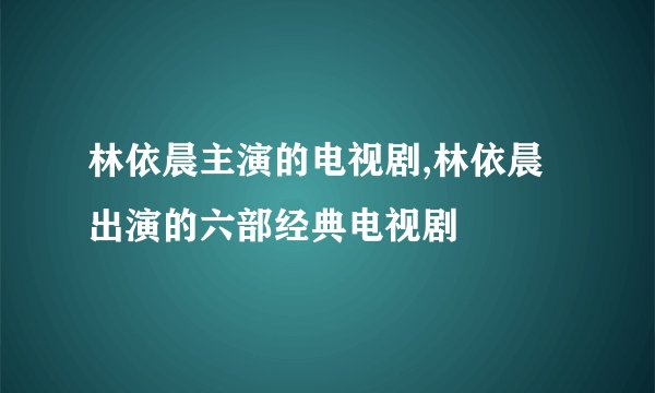 林依晨主演的电视剧,林依晨出演的六部经典电视剧