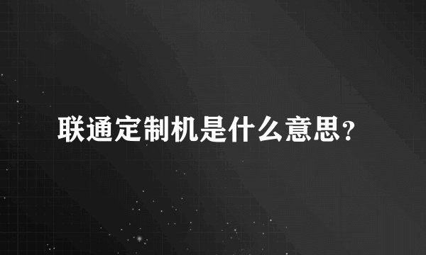 联通定制机是什么意思？
