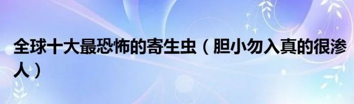 全球十大最恐怖的寄生虫（胆小勿入真的很渗人）