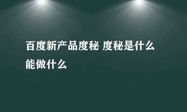 百度新产品度秘 度秘是什么能做什么